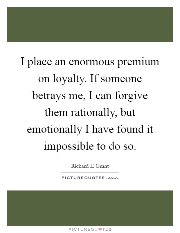 I place an enormous premium on loyalty. If someone betrays me, I can forgive them rationally, but emotionally I have found it impossible to do so Picture Quote #1
