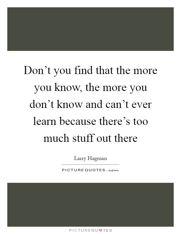 Don't you find that the more you know, the more you don't know and can't ever learn because there's too much stuff out there Picture Quote #1