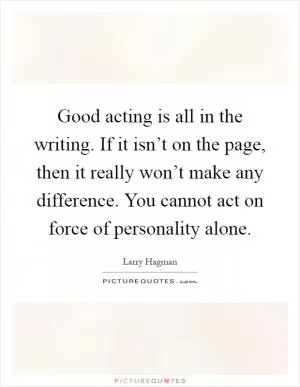 Good acting is all in the writing. If it isn’t on the page, then it really won’t make any difference. You cannot act on force of personality alone Picture Quote #1