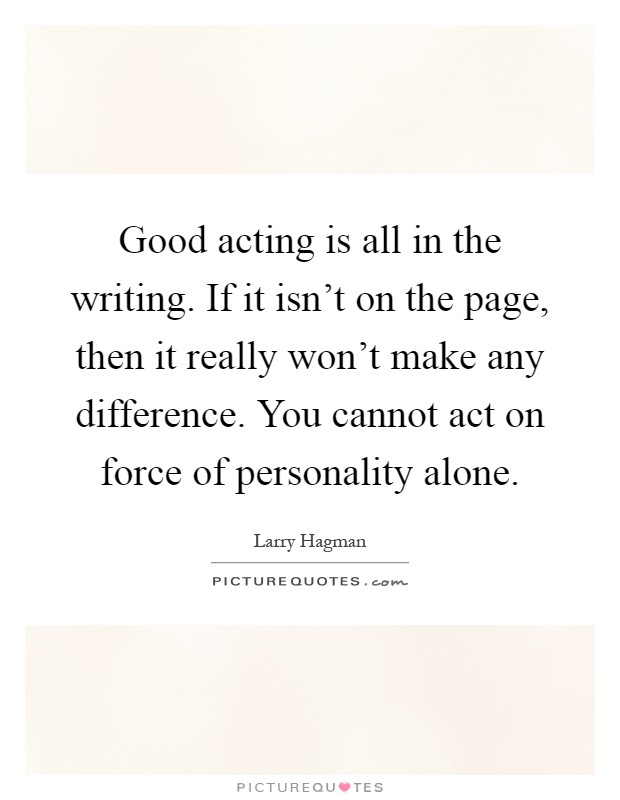 Good acting is all in the writing. If it isn't on the page, then it really won't make any difference. You cannot act on force of personality alone Picture Quote #1