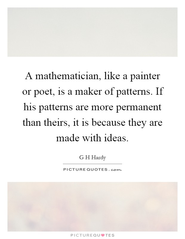 A mathematician, like a painter or poet, is a maker of patterns. If his patterns are more permanent than theirs, it is because they are made with ideas Picture Quote #1