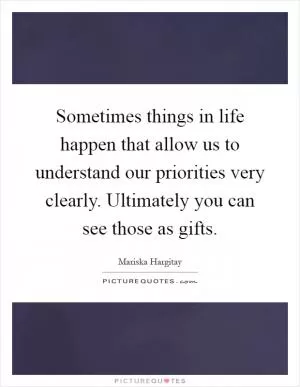 Sometimes things in life happen that allow us to understand our priorities very clearly. Ultimately you can see those as gifts Picture Quote #1