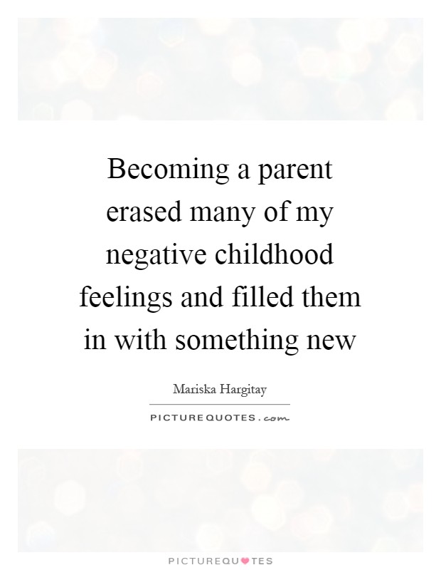 Becoming a parent erased many of my negative childhood feelings and filled them in with something new Picture Quote #1