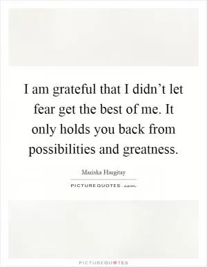 I am grateful that I didn’t let fear get the best of me. It only holds you back from possibilities and greatness Picture Quote #1