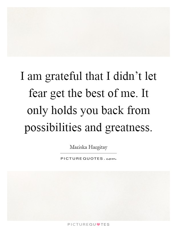 I am grateful that I didn't let fear get the best of me. It only holds you back from possibilities and greatness Picture Quote #1