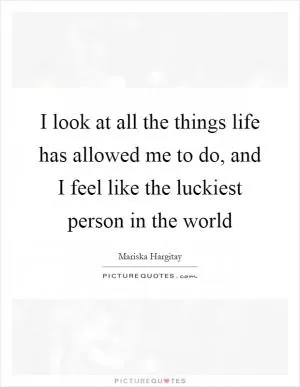 I look at all the things life has allowed me to do, and I feel like the luckiest person in the world Picture Quote #1