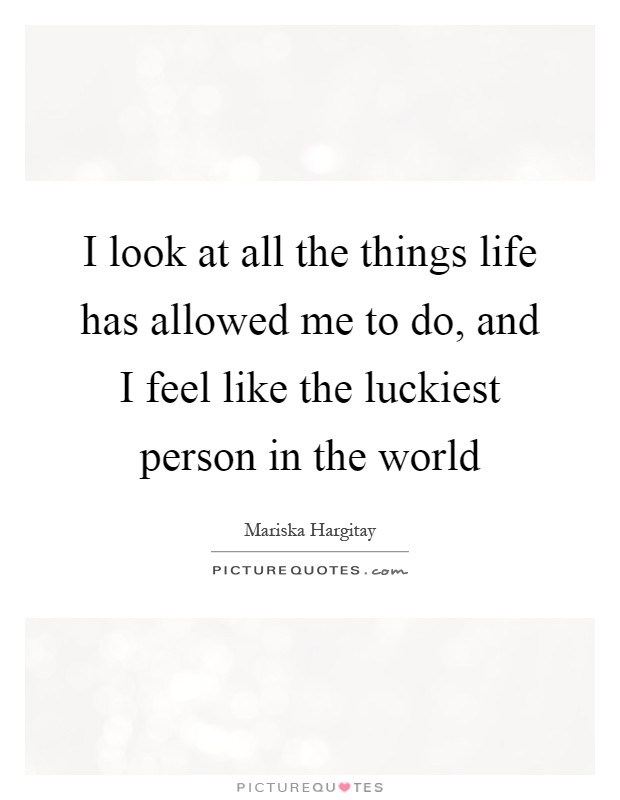 I look at all the things life has allowed me to do, and I feel like the luckiest person in the world Picture Quote #1