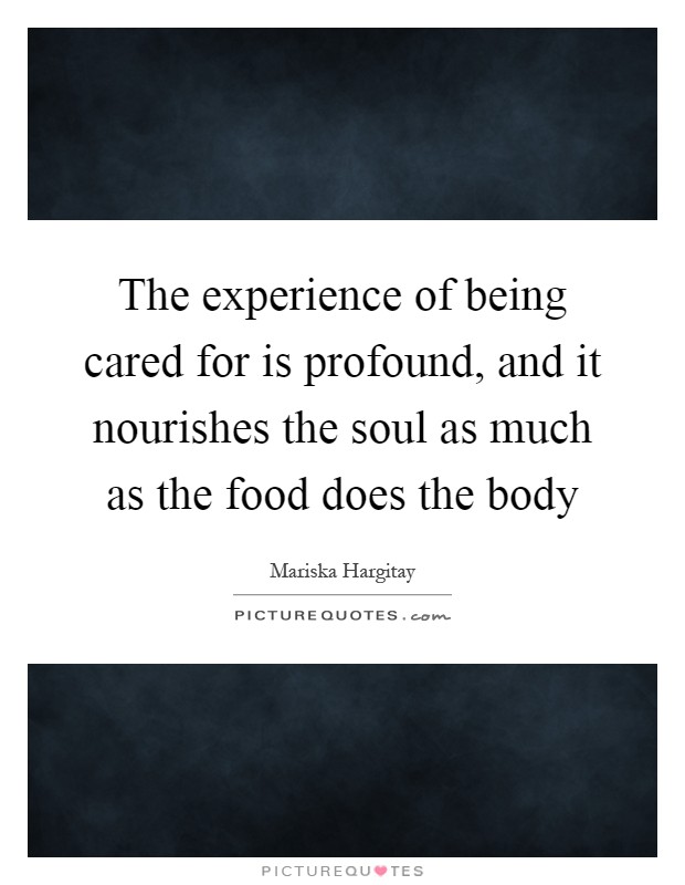 The experience of being cared for is profound, and it nourishes the soul as much as the food does the body Picture Quote #1