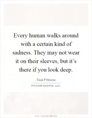 Every human walks around with a certain kind of sadness. They may not wear it on their sleeves, but it’s there if you look deep Picture Quote #1