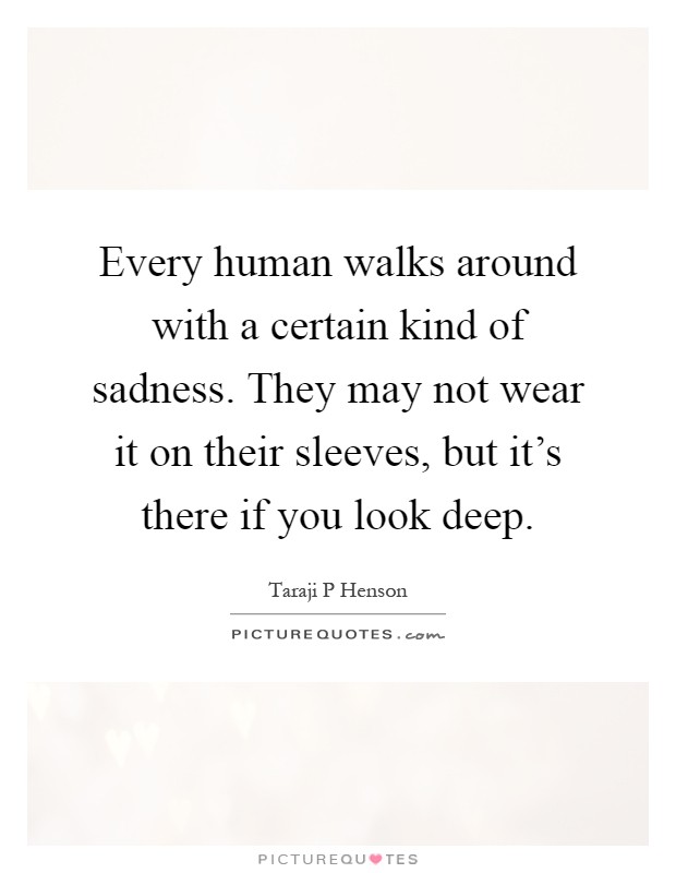 Every human walks around with a certain kind of sadness. They may not wear it on their sleeves, but it's there if you look deep Picture Quote #1
