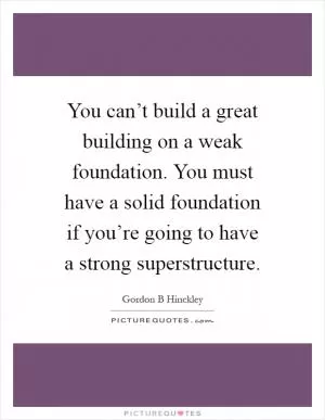You can’t build a great building on a weak foundation. You must have a solid foundation if you’re going to have a strong superstructure Picture Quote #1