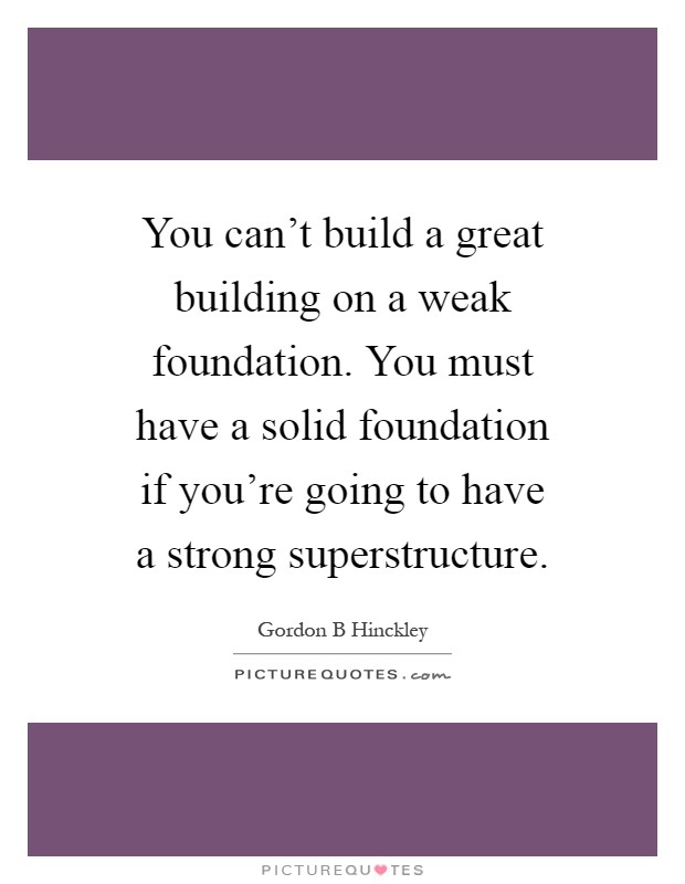 You can't build a great building on a weak foundation. You must have a solid foundation if you're going to have a strong superstructure Picture Quote #1
