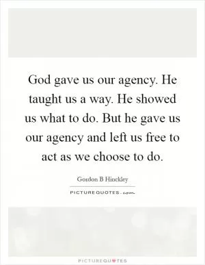 God gave us our agency. He taught us a way. He showed us what to do. But he gave us our agency and left us free to act as we choose to do Picture Quote #1