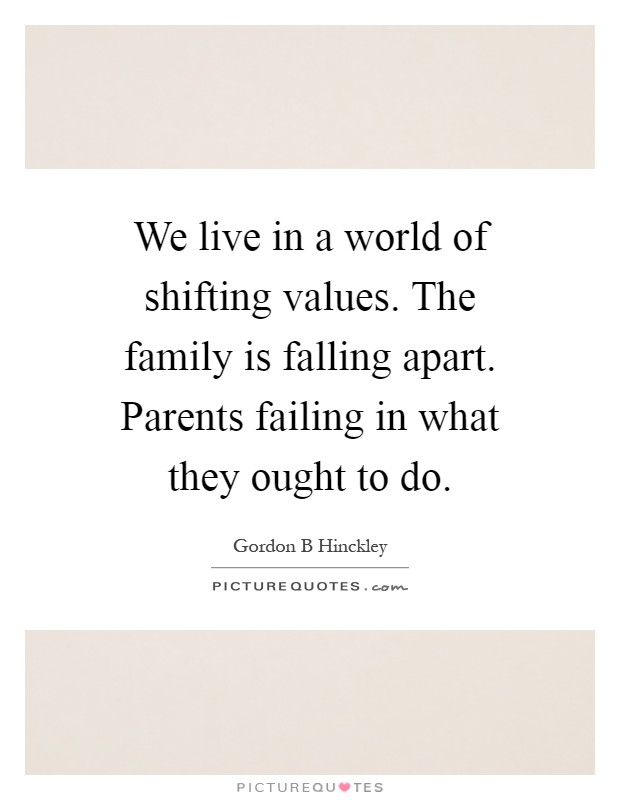 We live in a world of shifting values. The family is falling apart. Parents failing in what they ought to do Picture Quote #1
