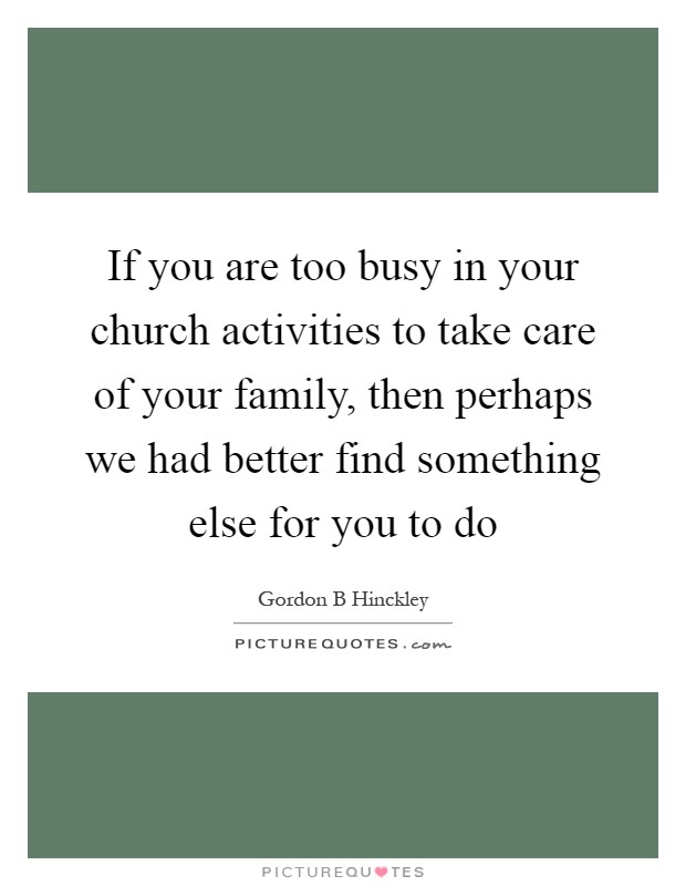 If you are too busy in your church activities to take care of your family, then perhaps we had better find something else for you to do Picture Quote #1