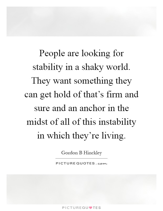 People are looking for stability in a shaky world. They want something they can get hold of that's firm and sure and an anchor in the midst of all of this instability in which they're living Picture Quote #1