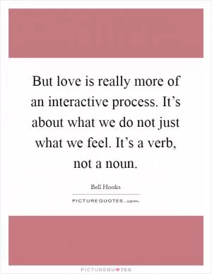 But love is really more of an interactive process. It’s about what we do not just what we feel. It’s a verb, not a noun Picture Quote #1
