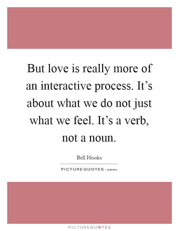 But love is really more of an interactive process. It's about what we do not just what we feel. It's a verb, not a noun Picture Quote #1