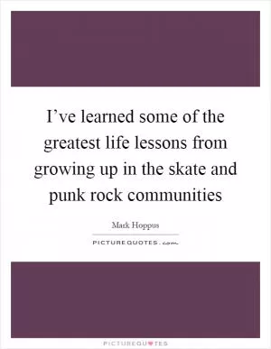I’ve learned some of the greatest life lessons from growing up in the skate and punk rock communities Picture Quote #1