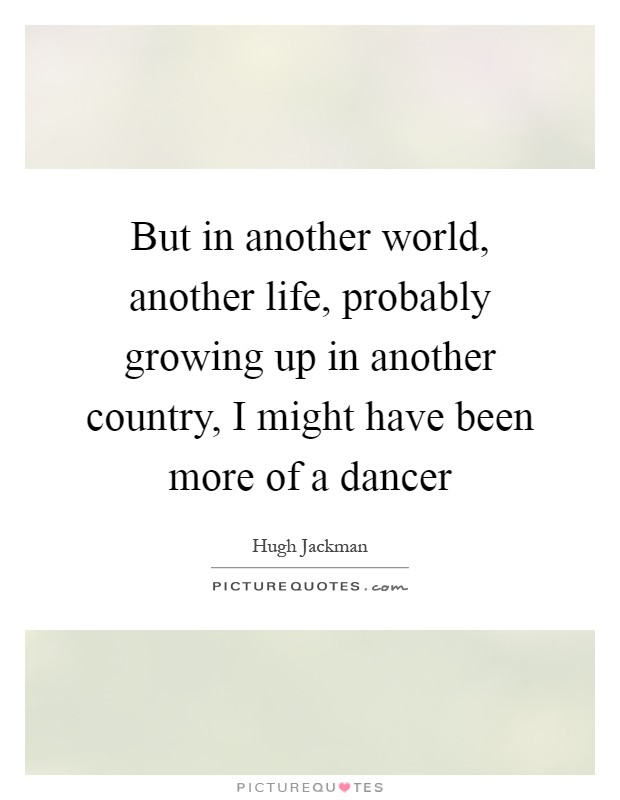 But in another world, another life, probably growing up in another country, I might have been more of a dancer Picture Quote #1