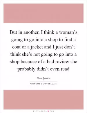 But in another, I think a woman’s going to go into a shop to find a coat or a jacket and I just don’t think she’s not going to go into a shop because of a bad review she probably didn’t even read Picture Quote #1