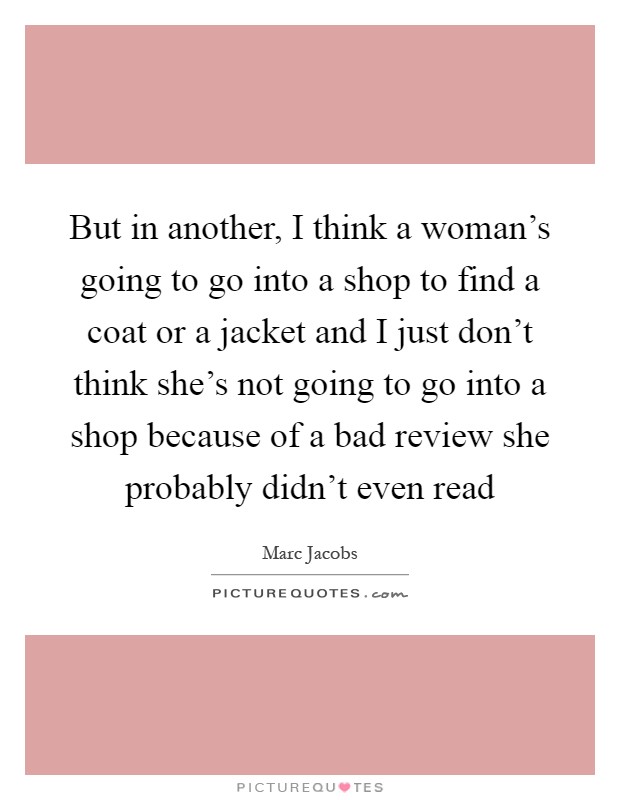 But in another, I think a woman's going to go into a shop to find a coat or a jacket and I just don't think she's not going to go into a shop because of a bad review she probably didn't even read Picture Quote #1