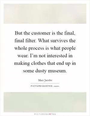 But the customer is the final, final filter. What survives the whole process is what people wear. I’m not interested in making clothes that end up in some dusty museum Picture Quote #1