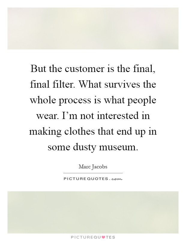 But the customer is the final, final filter. What survives the whole process is what people wear. I'm not interested in making clothes that end up in some dusty museum Picture Quote #1
