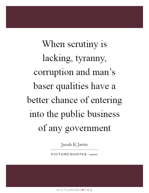 When scrutiny is lacking, tyranny, corruption and man's baser qualities have a better chance of entering into the public business of any government Picture Quote #1