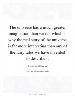 The universe has a much greater imagination than we do, which is why the real story of the universe is far more interesting than any of the fairy tales we have invented to describe it Picture Quote #1
