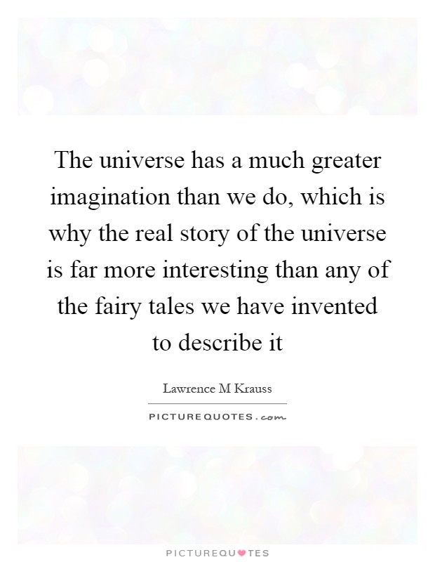 The universe has a much greater imagination than we do, which is why the real story of the universe is far more interesting than any of the fairy tales we have invented to describe it Picture Quote #1