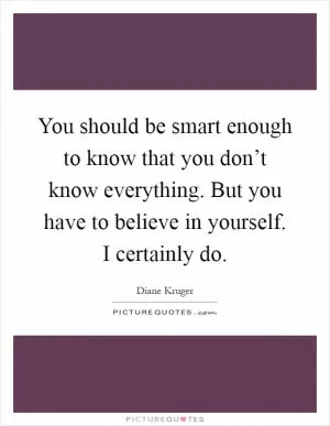 You should be smart enough to know that you don’t know everything. But you have to believe in yourself. I certainly do Picture Quote #1