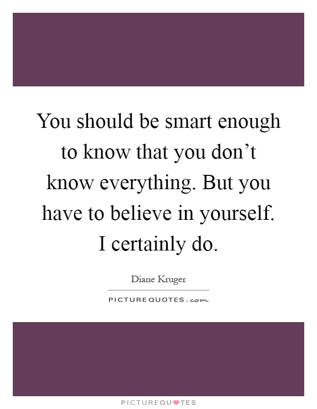 You should be smart enough to know that you don't know everything. But you have to believe in yourself. I certainly do Picture Quote #1