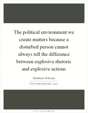 The political environment we create matters because a disturbed person cannot always tell the difference between explosive rhetoric and explosive actions Picture Quote #1