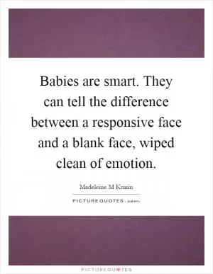 Babies are smart. They can tell the difference between a responsive face and a blank face, wiped clean of emotion Picture Quote #1