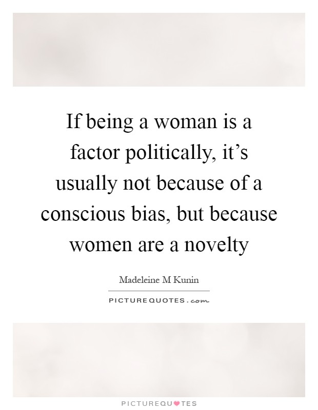 If being a woman is a factor politically, it's usually not because of a conscious bias, but because women are a novelty Picture Quote #1