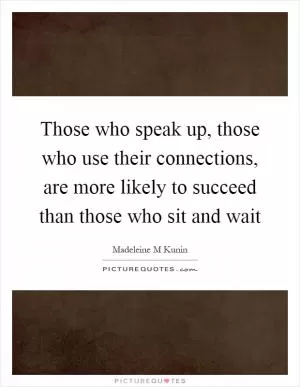 Those who speak up, those who use their connections, are more likely to succeed than those who sit and wait Picture Quote #1