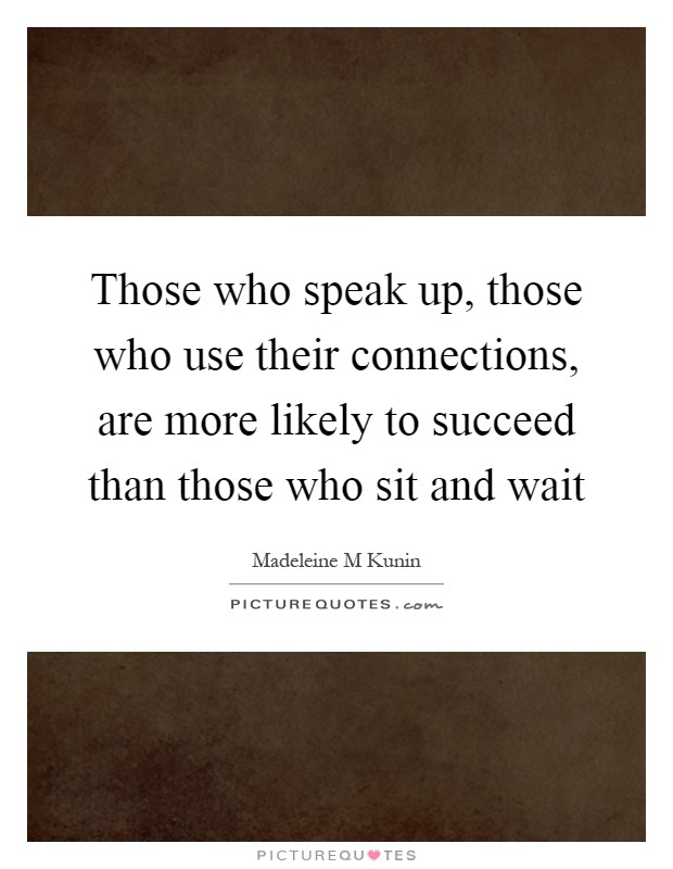 Those who speak up, those who use their connections, are more likely to succeed than those who sit and wait Picture Quote #1