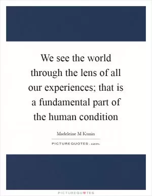 We see the world through the lens of all our experiences; that is a fundamental part of the human condition Picture Quote #1
