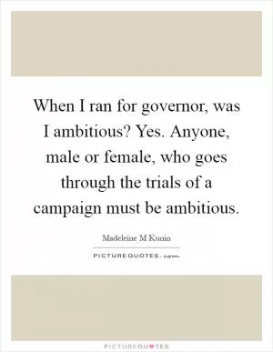 When I ran for governor, was I ambitious? Yes. Anyone, male or female, who goes through the trials of a campaign must be ambitious Picture Quote #1