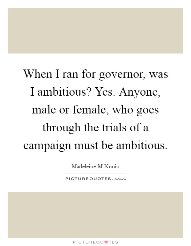 When I ran for governor, was I ambitious? Yes. Anyone, male or female, who goes through the trials of a campaign must be ambitious Picture Quote #1