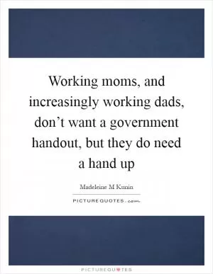Working moms, and increasingly working dads, don’t want a government handout, but they do need a hand up Picture Quote #1