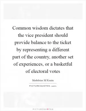 Common wisdom dictates that the vice president should provide balance to the ticket by representing a different part of the country, another set of experiences, or a basketful of electoral votes Picture Quote #1