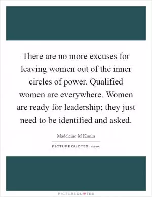 There are no more excuses for leaving women out of the inner circles of power. Qualified women are everywhere. Women are ready for leadership; they just need to be identified and asked Picture Quote #1
