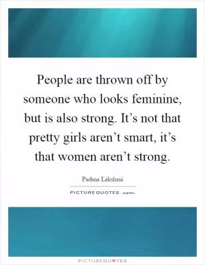 People are thrown off by someone who looks feminine, but is also strong. It’s not that pretty girls aren’t smart, it’s that women aren’t strong Picture Quote #1