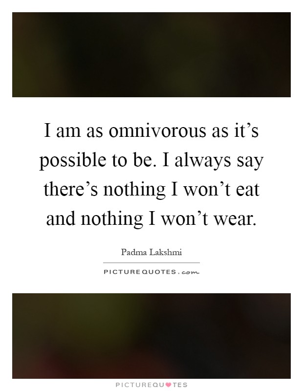 I am as omnivorous as it's possible to be. I always say there's nothing I won't eat and nothing I won't wear Picture Quote #1