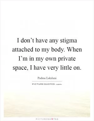 I don’t have any stigma attached to my body. When I’m in my own private space, I have very little on Picture Quote #1
