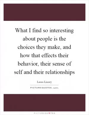 What I find so interesting about people is the choices they make, and how that effects their behavior, their sense of self and their relationships Picture Quote #1