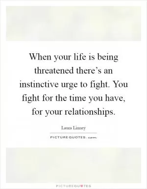 When your life is being threatened there’s an instinctive urge to fight. You fight for the time you have, for your relationships Picture Quote #1