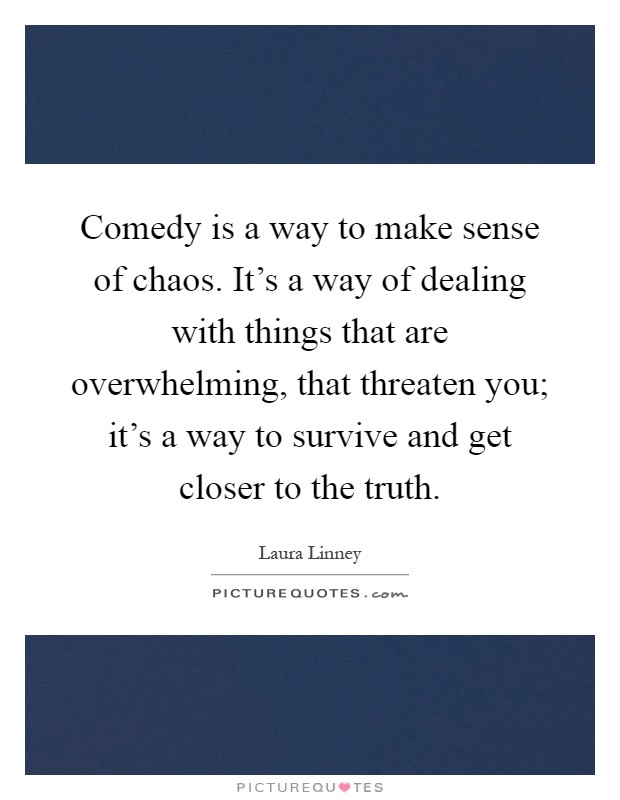 Comedy is a way to make sense of chaos. It's a way of dealing with things that are overwhelming, that threaten you; it's a way to survive and get closer to the truth Picture Quote #1